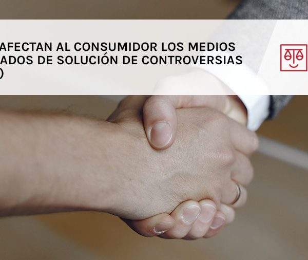 Cómo afectan al consumidor los Medios Adecuados de Solución de Controversias (MASC)